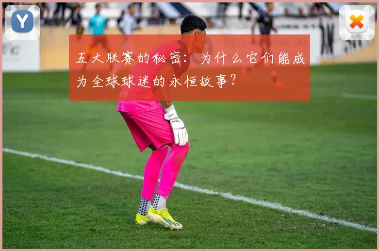 五大联赛的秘密:为什么它们能成为全球球迷的永恒故事?
