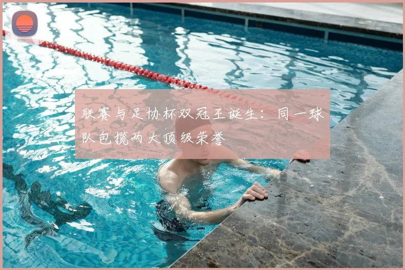 联赛与足协杯双冠王诞生:同一球队包揽两大顶级荣誉