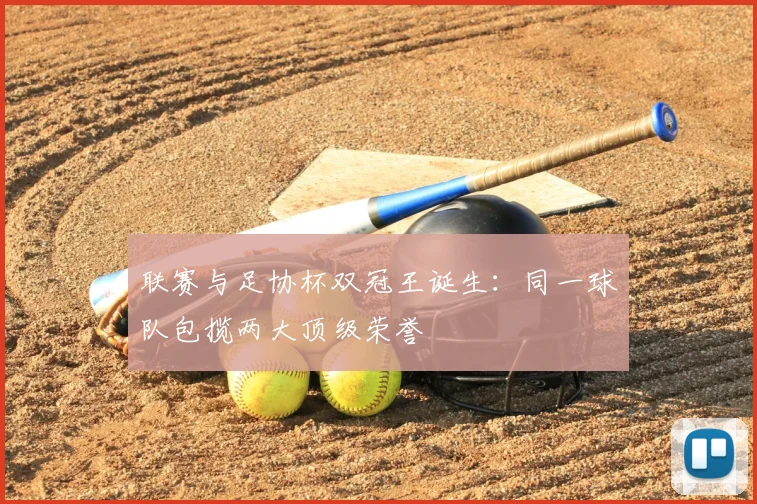 联赛与足协杯双冠王诞生:同一球队包揽两大顶级荣誉