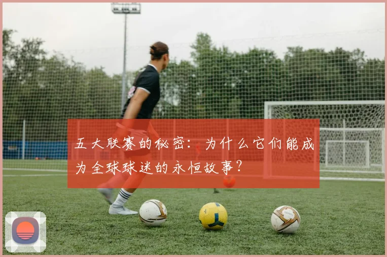 五大联赛的秘密：为什么它们能成为全球球迷的永恒故事？