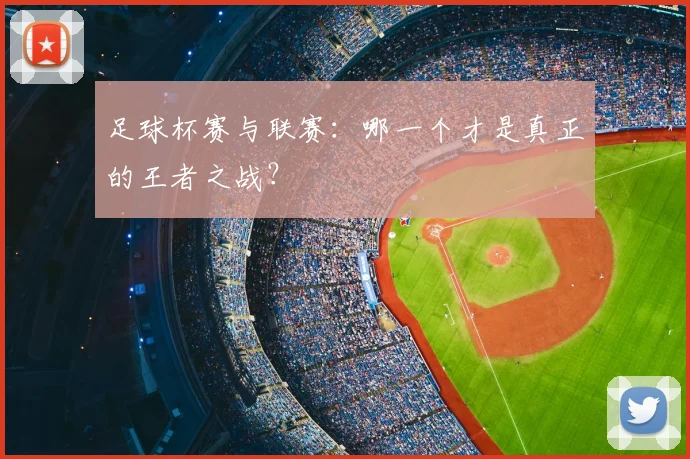 足球杯赛与联赛：哪一个才是真正的王者之战？