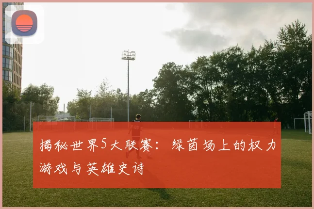 揭秘世界5大联赛:绿茵场上的权力游戏与英雄史诗