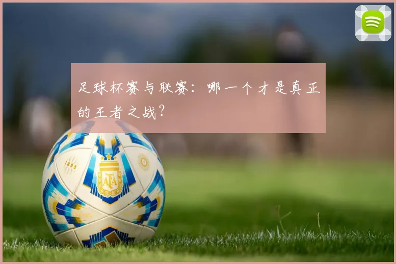 足球杯赛与联赛：哪一个才是真正的王者之战？