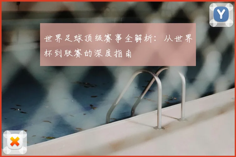 世界足球顶级赛事全解析：从世界杯到联赛的深度指南