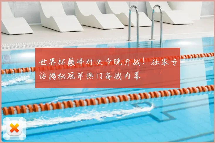 世界杯巅峰对决今晚开战！独家专访揭秘冠军热门备战内幕