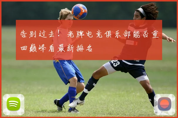 告别过去！老牌电竞俱乐部能否重回巅峰看最新排名
