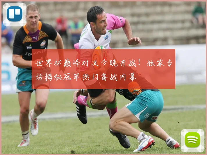 世界杯巅峰对决今晚开战！独家专访揭秘冠军热门备战内幕