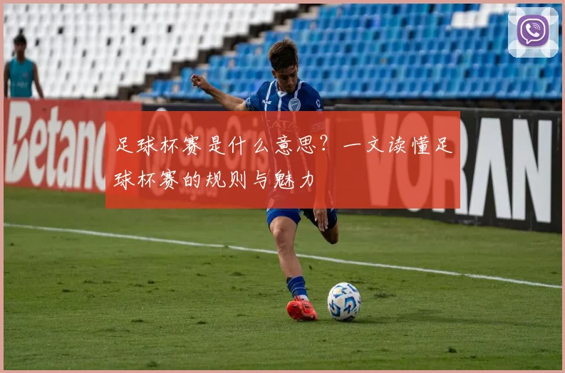 足球杯赛是什么意思？一文读懂足球杯赛的规则与魅力