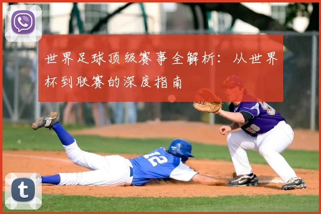 世界足球顶级赛事全解析：从世界杯到联赛的深度指南